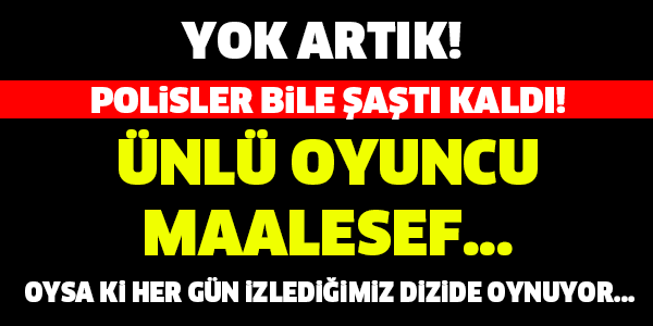 ÜNLÜ OYUNCU MAALESEF... POLİSLER BİLE ŞAŞTI KALDI!