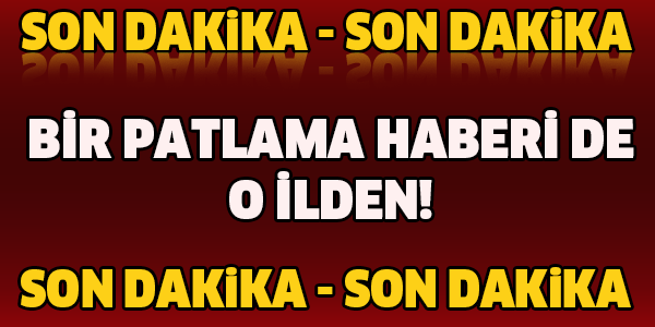 BİR PATLAMA HABERİ DE O İLDEN!