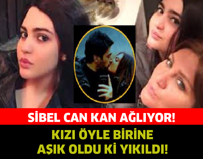 SİBEL CAN KAN AĞLIYOR! KIZI ÖYLE BİRİNE AŞIK OLDU Kİ YIKILDI!