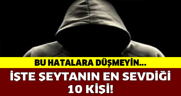 İŞTE ŞEYTANIN SEVMEDİĞİ 10 KİŞİ