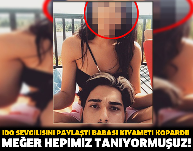 İDO SEVGİLİSİNİ PAYLAŞTI BABASI KIYAMETİ KOPARDI! MEĞER HEPİMİZ TANIYORMUŞUZ!