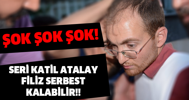 ŞOK ŞOK ŞOK! SERİ KATİL ATALAY FİLİZ SERBEST KALABİLİR!!