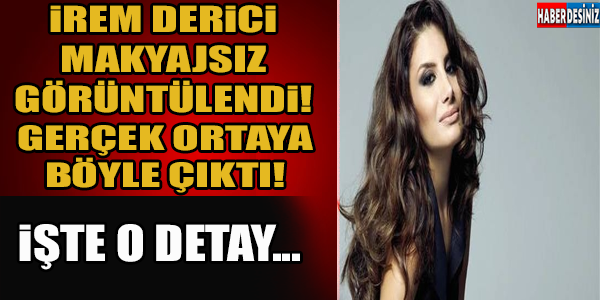 İrem Derici makyajsız görüntülendi gerçek ortaya böyle çıktı! İşte o detay..