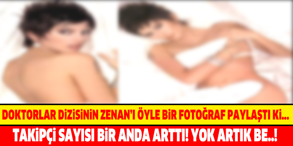 DOKTORLAR DİZİSİNİN ZENAN'I ÖYLE BİR FOTOĞRAF PAYLAŞTI Kİ... TAKİPÇİ SAYISI TAVAN YAPTI!