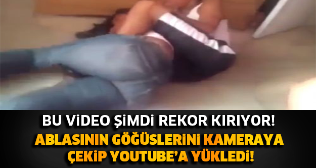 ABLASININ GÖĞÜSLERİNİ KAMERAYA ÇEKİP YOUTUBE'A YÜKLEDİ! O VİDEO ŞİMDİ REKOR KIRIYOR!