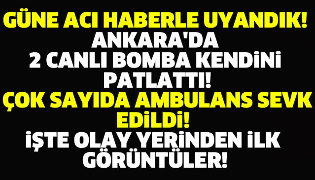 ANKARA'DA 2 CANLI BOMBA KENDİNİ PATLATTI! ÇOK SAYIDA AMBULANS SEVK EDİLDİ! İŞTE OLAY YERİNDEN İLK GÖRÜNTÜLER!