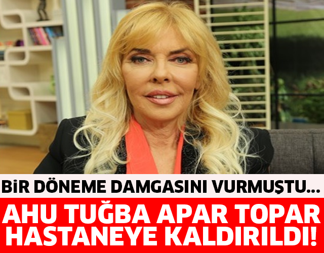 BİR DÖNEME DAMGASINI VURMUŞTU... AHU TUĞBA APAR TOPAR HASTANEYE KALDIRILDI!