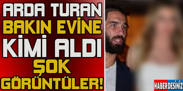 Arda Turan evinde kimi ağırladı...Şok olacaksınız!