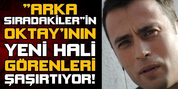 "arka sıradakiler"in Oktay'ının son hali görenleri şaşırtıyor!