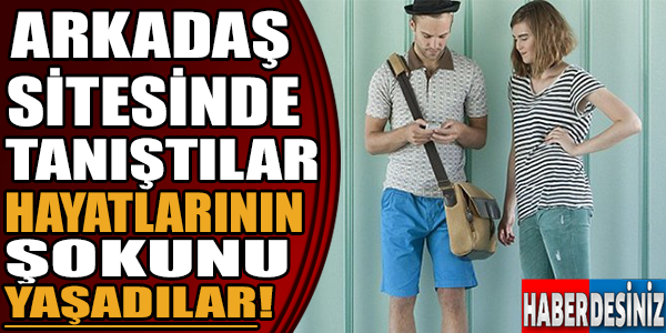 Arkadaş sitesinde tanıştılar,hayatlarının şokunu yaşadılar!