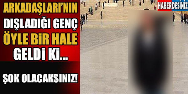 ARKADAŞLARININ DIŞLADIĞI GENÇ ŞOK ETTİ