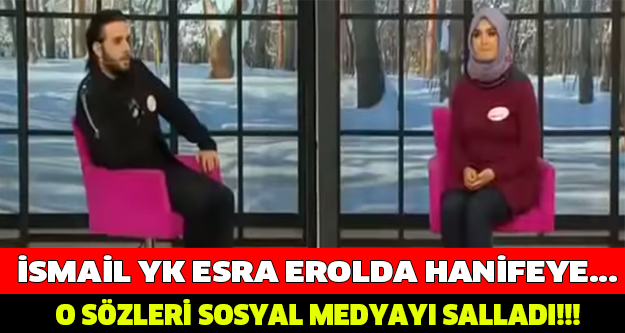 İSMAİL YK ESRA EROL'DA HANİFEYE... O SÖZLERİ SOSYAL MEDYAYI SALLADI!!!