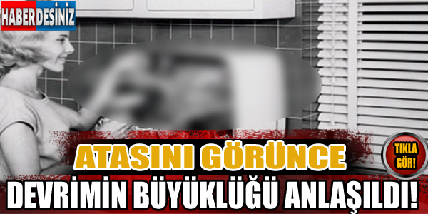 Atasını görünce devrimin büyüklüğü anlaşıldı!