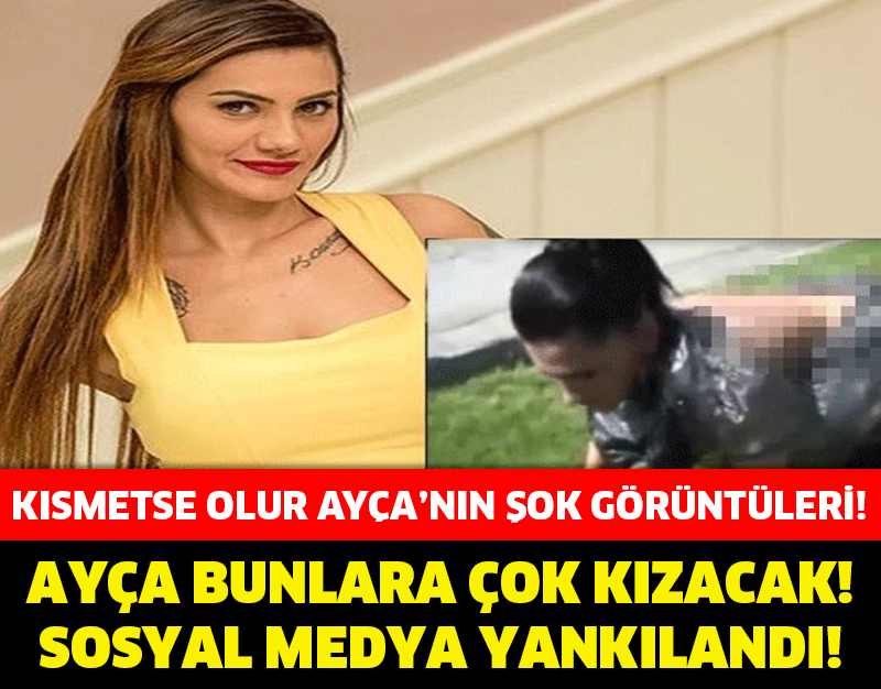 KISMETSE OLUR AYÇA’NIN ŞOK GÖRÜNTÜLERİ ORTAYA ÇIKTI !