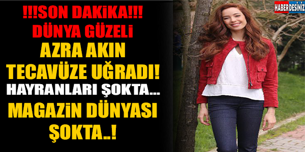 SON DAKİKA!!! AZRA AKIN TECAVÜZE UĞRADI..!