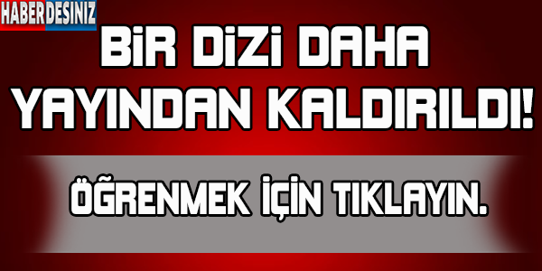 Bir dizi daha yayından kaldırıldı !