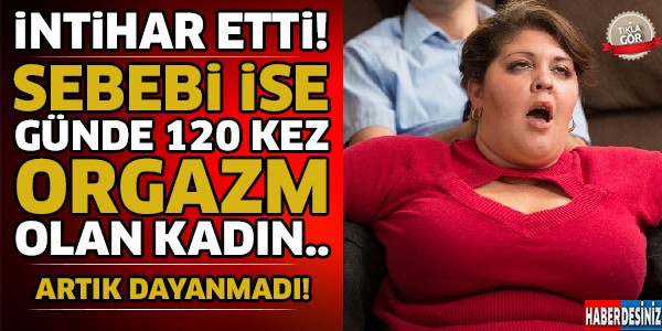 Günde 120 Kez Orgazm Olan Kadın Artık Dayanamadı İNTİHAR Etti ..