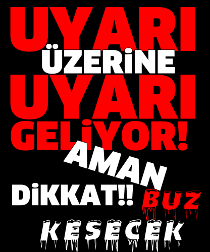 UYARI ÜZERİNE UYARI GELİYOR! AMAN DİKKAT!!  BUZ KESECEK!!