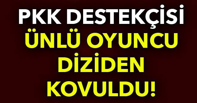 PKK destekçisi ünlü oyuncu diziden kovuldu!