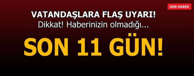 VATANDAŞLARA FLAŞ UYARI!! DİKKAT HABERİNİZ OLMADIĞI... SON 11 GÜN!!