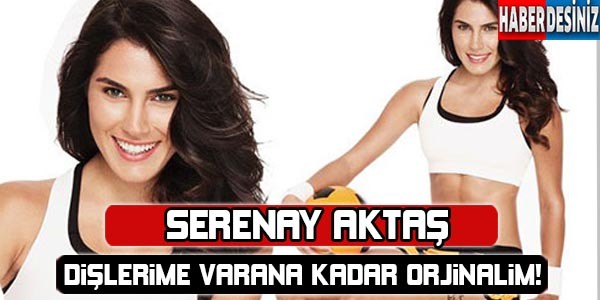 Serenay Aktaş: Dişlerime varana kadar orijinalim !