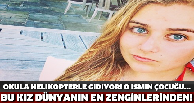 'OKULA HELİKOPTERLE GİDİYOR!' DÜNYANIN EN ZENGİNLERİNDEN OLAN BU KIZ O İSMİN ÇOCUĞU!