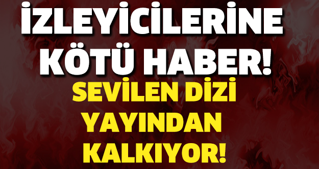 SEVİLEN DİZİ YAYINDAN KALKIYOR!