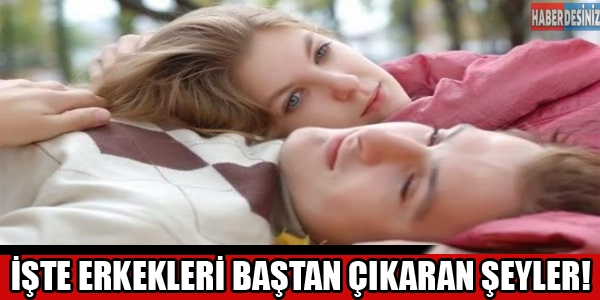 İşte Erkekleri baştan çıkaran şeyler!