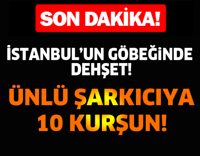 İSTANBULUN'UN GÖBEĞİNDE DEHŞET! ÜNLÜ ŞARKICIYA 10 KURŞUN...