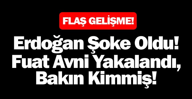 ERDOĞAN ŞOKE OLDU! FUAT AVNİ YAKALANDI, BAKIN KİMMİŞ!