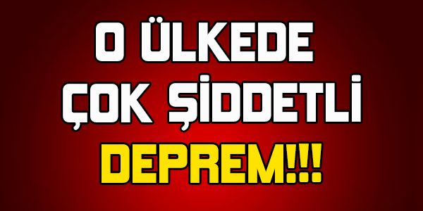 O ÜLKEDE ÇOK ŞİDDETLİ DEPREM!