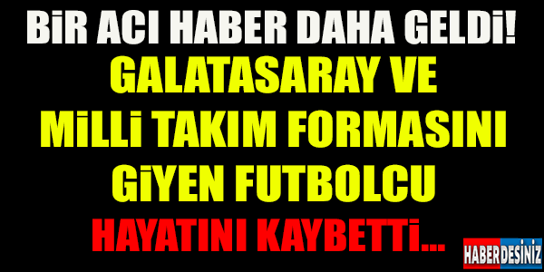 MİLLİ TAKIM VE GALATASARAY FORMASINI GİYEN FUTBOLCUMUZ HAYATINI KAYBETTİ..!