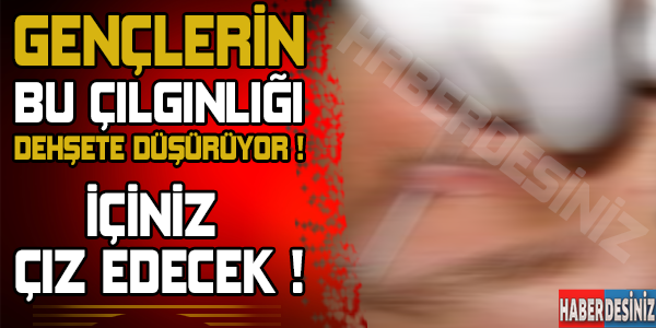 Gençlerin bu çılgınlığı dehşete düşürüyor ! İçiniz cız edecek...