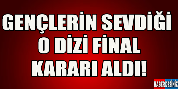 Gençlerin Sevdiği O Dizi Final Kararı Aldı!