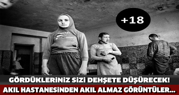 Akıl hastanesinden dehşete düşüren görüntüler!