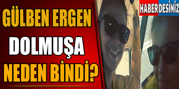 Gülben Ergen Dolmuşa Neden Bindi?