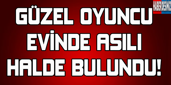 Güzel Oyuncu Evinde Asılı Halde Bulundu!