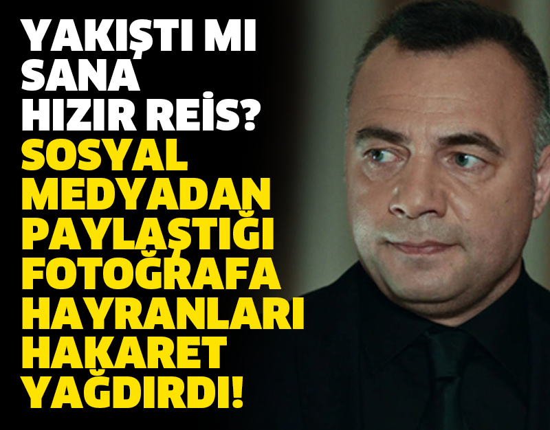 YAKIŞTI MI SANA HIZIR REİS? SOSYAL MEDYADAN PAYLAŞTIĞI FOTOĞRAFA HAYRANLARI HAKARET YAĞDIRDI!