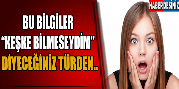 Bu bilgiler ''keşke bilmeseydim'' diyeceğiniz türden..