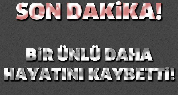 ÜNLÜ İSİM HAYATINI KAYBETTİ!