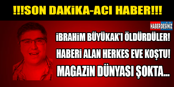 İBRAHİM BÜYÜKAK'I ÖLDÜRDÜLER! HABERİ ALAN EVİNE KOŞTU! ACI HABER...