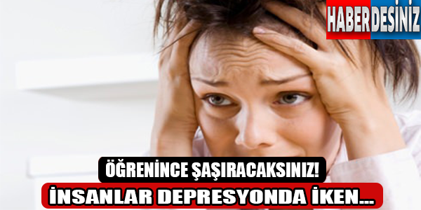 İnsanlar depresyonda iken... Öğrenince şaşıracaksınız!