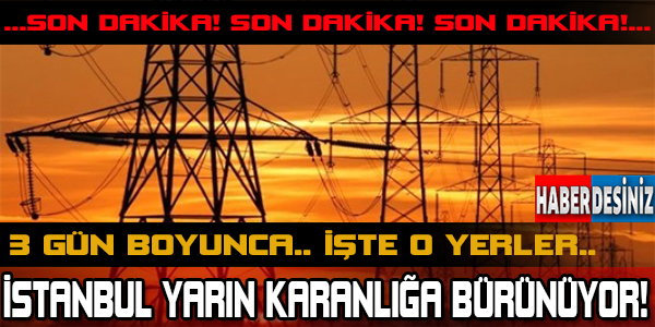 SON DAKİKA..!  3 GÜN BOYUNCA.. İŞTE O YERLER.. İSTANBUL YARIN KARANLIĞA BÜRÜNÜYOR!