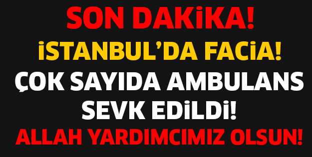 İSTANBUL'DA FACİA! ÇOK SAYIDA AMBULANS SEVK EDİLDİ! ALLAH YARDIMCIMIZ OLSUN..!