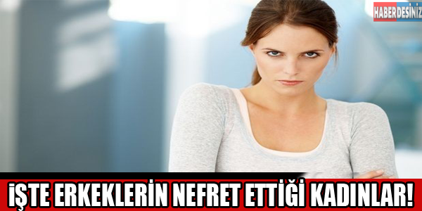 İşte Erkeklerin nefret ettiği kadınlar!