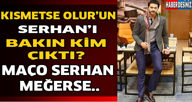 Kısmetse Olur'un Serhan'ı Bakın Kim Çıktı? Maço Serhan Meğerse..