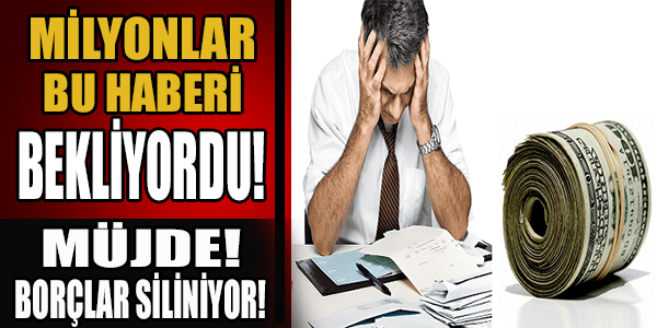 MİLYONLAR BU HABERİ BEKLİYORDU MÜJDE! BORÇLAR SİLİNİYOR