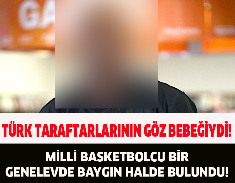 MİLLİ BASKETBOLCU BİR GENELEVDE BAYGIN HALDE BULUNDU!TÜRK TARAFTARLARININ GÖZ BEBEĞİYDİ!