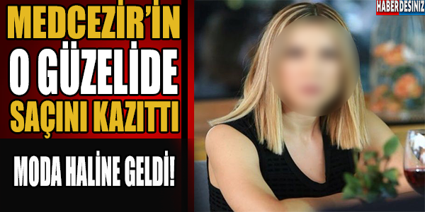 MEDCEZİR'İN O GÜZELİ DE SAÇINI KAZITTI! İŞTE YENİ HALİ..