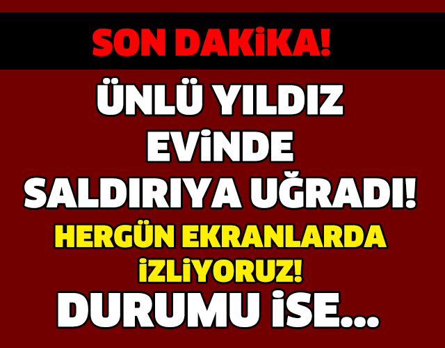 ÜNLÜ YILDIZ EVİNDE SALDIRIYA UĞRADI ! DURUMU İSE...